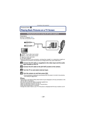 Page 139Connecting to other equipment
- 139 -
[Playback] Mode: ¸
Connecting to other equipmentPlaying Back Pictures on a TV Screen
Preparations:
Set the [TV Aspect]. (P51)
Turn this unit and the TV off.
1 Yellow: to the video input socket
2 White: to the audio input socket
A Align the marks, and insert.
B AV cable (supplied)
•Check the directions of the connectors, and plug them straight in or unplug them straight out. 
(Otherwise the connectors may be bent out of shape which may cause malfunction.)
Connect the...
