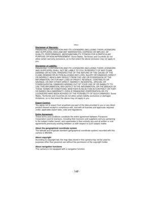 Page 168- 168 -
Others
Disclaimer of Warranty:PANASONIC CORPORATION AND ITS LICENSORS (INCLUDING THEIR LICENSORS 
AND SUPPLIERS) DISCLAIM ANY WARRANTIES, EXPRESS OR IMPLIED, OF 
QUALITY, PERFORMANCE, MERCHANTABILITY, FITNESS FOR A PARTICULAR 
PURPOSE OR NON-INFRINGEMENT. Some States, Territories and Countries do not 
allow certain warranty exclusions, so to that extent the above exclusion may not apply to 
you.
Disclaimer of Liability:
PANASONIC CORPORATION AND ITS LICENSORS (INCLUDING THEIR LICENSORS 
AND...