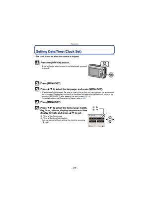 Page 27Preparation
- 27 -
Setting Date/Time (Clock Set)
•The clock is not set when the camera is shipped.
Press [MENU/SET].
Press 3/4 to select the language, and press [MENU/SET].
•[Precautions] is displayed. Be sure to check this so that you can maintain the waterproof 
performance. [Please set the clock] is displayed by selecting [No] before it starts or by 
pressing [MENU/SET] after viewing the last screen (12/12).
For details about the [Precautions] demo, refer to  P9.
Press [MENU/SET].
Press  2/1 to select...