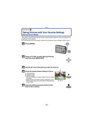 Page 30- 30 -
Basic
[Rec] Mode: ·
Taking Pictures with Your Favorite Settings 
(Normal Picture Mode)
The camera automatically sets the shutter speed and the aperture value according to the 
brightness of the subject.
You can take pictures with greater freedom by changing various settings in [Rec] menu.
Press [MODE].
Press 3/4/2/1 to select [Normal Picture], 
and then press [MENU/SET].
Aim the AF area at the point you want to focus on.
Press the shutter button halfway to focus.
A ISO sensitivity
B Aperture...