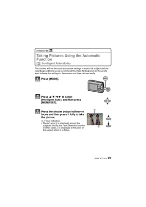 Page 2525(ENG) VQT3L22
[Rec] Mode: ñ
Taking Pictures Using the Automatic 
Function 
(ñ: Intelligent Auto Mode)
The camera will set the most appropriate settings to match the subject and the 
recording conditions so we recommend this mode for beginners or those who 
want to leave the settings to the camera and take pictures easily.
Press [MODE].
Press 3/4/2/1 to select 
[Intelligent Auto], and then press 
[MENU/SET].
Press the shutter button halfway to 
focus and then press it fully to take 
the picture.
1...