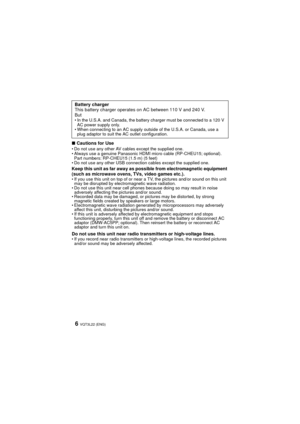 Page 6VQT3L22 (ENG)6
∫Cautions for UseDo not use any other AV cables except the supplied one.
 Always use a genuine Panasonic HDMI micro cable (RP-CHEU15; optional).
Part numbers: RP-CHEU15 (1.5 m) (5 feet)
 Do not use any other USB connection cables except the supplied one.
Keep this unit as far away as possible from electromagnetic equipment 
(such as microwave ovens, TVs, video games etc.).
If you use this unit on top of or near a TV, the pictures and/or sound on this unit 
may be disrupted by...