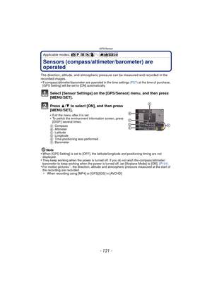 Page 121- 121 -
GPS/Sensor
Applicable modes: 
Sensors (compass/altimeter/barometer) are 
operated
The direction, altitude, and atmospheric pressure can be measured and recorded in the 
recorded images.
•
If compass/altimeter/barometer are operated in the time settings (P27) at the time of purchase, 
[GPS Setting] will be set to [ON] automatically.
Select [Sensor Settings] on the [GPS/Sensor] menu, and then press 
[MENU/SET].
Press  3/4 to select [ON], and then press 
[MENU/SET].
•Exit the menu after it is...
