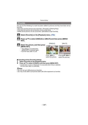 Page 149- 149 -
Playback/Editing
You can do the following if a mark has been added to pictures and they have been set as 
favorites.
•
Play back only the pictures set as favo rites. ([Favorite] in [Filtering Play])•Play back the pictures set as favorites only as a slide show.•Delete all the pictures not set as favorites. ([All Delete Except Favorite])
Select [Favorite] on the [Playback] menu.  (P46)
Press  3/4 to select [SINGLE] or [MULTI] and then press [MENU/
SET].
∫ Canceling all the [Favorite]...