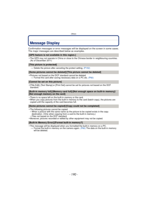 Page 190Others
- 190 -
Message Display
Confirmation messages or error messages will be displayed on the screen in some cases.
The major messages are described below as examples.
[GPS feature is not available in this region.]
•
The GPS may not operate in China or close to the Chinese border in neighbouring countries. 
(As of December 2011)
[This picture is protected]
>Delete the picture after canceling the protect setting.  (P152)
[Some pictures cannot be deleted]/[This picture cannot be deleted]
•
Pictures not...