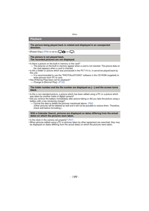 Page 199- 199 -
Others
•[Rotate Disp.] (P59) is set to [ ] or [ ].
•Is there a picture on the built-in memory or the card?
> The pictures on the built-in memory appear when a card is not inserted. The picture data on 
the card appears when a card is inserted.
•Is this a folder or picture which was processed in the PC? If it is, it cannot be played back by 
this unit.
> It is recommended to use the “PHOTOfunSTUDIO” software in the CD-ROM (supplied) to 
write pictures from PC to card.
•Has [Filtering Play] been...