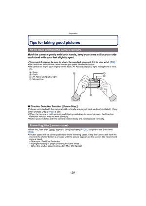 Page 29- 29 -
Preparation
Tips for taking good pictures
Hold the camera gently with both hands, keep your arms still at your side 
and stand with your feet slightly apart.
•To prevent dropping, be sure to attach the supplied strap and fit it to your wrist. (P16)•Be careful not to move the camera when you press the shutter button.•Be careful not to put your fingers on the flash, AF Assist Lamp/LED light, microphone or lens, 
etc.
ASt ra p
B Flash
C AF Assist Lamp/LED light
D Microphone
∫Direction Detection...