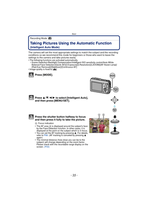 Page 35- 35 -
Basic
Recording Mode: 
Taking Pictures Using the Automatic Function 
(Intelligent Auto Mode)
The camera will set the most appropriate settings to match the subject and the recording 
conditions so we recommend this mode for beginners or those who want to leave the 
settings to the camera and take pictures easily.
•
The following functions are activated automatically.–Scene Detection /Backlight Compensation/Intelligent ISO sensitivity control/Auto White 
Balance/ Face Detection/[Quick...