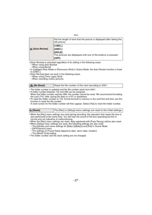 Page 57- 57 -
Basic
•[Auto Review] is activated regardless of its setting in the following cases.–When using Auto Bracket–When using [Burst]•In Intelligent Auto Mode or [Panorama Shot] in Scene Mode, the Auto Review function is fixed 
to [2SEC.].
•[Auto Review] does not work in the following cases.–When using [Time Lapse Shot]–When recording motion pictures.
•The folder number is updated and the file number starts from 0001.•A folder number between 100 and 999 can be assigned.
When the folder number reaches...