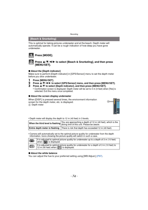Page 74Recording
- 74 -
This is optimal for taking pictures underwater and at the beach. Depth meter will 
automatically operate. It can be a rough indication of how deep you have gone 
underwater.
Press [MODE].
Press 3/4/2/ 1 to select [Beach & Snorkeling], and then press 
[MENU/SET].
∫ About the [Depth indicator]
Make sure to perform [Depth indicator] in [GPS/Sensor] menu to set the depth meter 
before you dive underwater.
1Press [MENU/SET].2Press  3/4 /2 /1 to select [GPS/Sensor] menu, and then press...