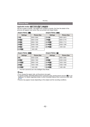 Page 92Recording
- 92 -
Applicable modes: 
Set the number of pixels. The higher the numbers of pixels, the finer the detail of the 
pictures will appear even when they  are printed onto large sheets.
¢This item cannot be set in the Intelligent Auto Mode.
Note
•
If you change the aspect ratio, set the picture size again.•In specific modes, Extended Optical Zoom cannot be used, and the picture size for [ ] is not 
displayed. For details regarding modes in which Extended Optical Zoom cannot be used, refer 
to  P64...