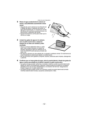 Page 12Antes de usar el dispositivo
- 12 -
2Drene el agua sosteniendo la cámara al 
revés y sacudiéndola suavemente varias 
veces.
•
Después de usar la cámara en la orilla del mar 
o debajo del agua, o después de lavarla, el 
agua permanecerá por un momento en el sitio 
del altavoz de la cámara y puede provocar una 
disminución o distorsión del sonido.
•Ajuste firmemente la correa para evitar que la 
cámara se caiga.
3Limpie las gotas de agua en la cámara 
con un paño suave seco y seque la 
cámara en un área...