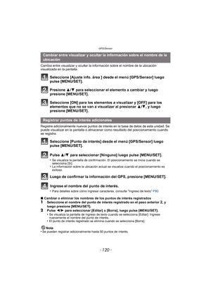 Page 120GPS/Sensor
- 120 -
Cambia entre visualizar y ocultar la información sobre el nombre de la ubicación 
visualizada en la pantalla.
Seleccione [Ajuste info. área ] desde el menú [GPS/Sensor] luego 
pulse [MENU/SET].
Presione 3/4 para seleccionar el elemento a cambiar y luego 
presione [MENU/SET].
Seleccione [ON] para los elementos a visualizar y [OFF] para los 
elementos que no se van a visualizar al presionar  3/4, y luego 
presione [MENU/SET].
Registre adicionalmente nuevos puntos de interés en la base de...