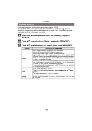 Page 123- 123 -
GPS/Sensor
El altímetro se puede ajustar de forma manual o usando el GPS.
Para medir la altitud con mayor exactitud, recomendamos que realice regularmente 
[Ajustar] al comparar una altitud de referencia en un signo u otra información de altitud 
exacta con la altitud indicada por la unidad.
Seleccione [Altímetro] desde el menú [GPS/Sensor] luego pulse 
[MENU/SET].
Pulse 3/ 4 para seleccionar [Ajustar] luego pulse [MENU/SET].
Pulse 3/ 4 para seleccionar, los ajustes, luego pulse [MENU/SET]....