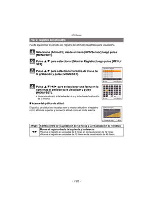 Page 126GPS/Sensor
- 126 -
Puede especificar el período del registro del altímetro registrado para visualizarlo.
Seleccione [Altímetro] desde el menú [GPS/Sensor] luego pulse 
[MENU/SET].
Pulse 3/4 para seleccionar [Mostrar Registro] luego pulse [MENU/
SET].
Pulse 3/ 4 para seleccionar la fecha de inicio de 
la grabación y pulse [MENU/SET].
Pulse 3/ 4/2/1 para seleccionar una fecha en la 
comienza el período para visualizar y pulse 
[MENU/SET].
•No se visualizará, si la fecha de inicio y la fecha de finalización...