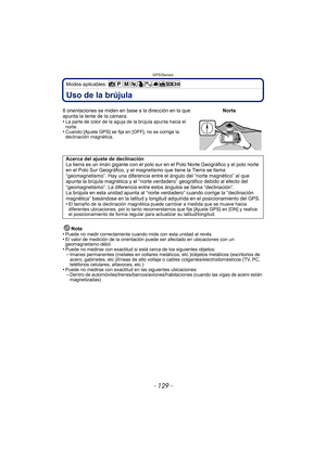 Page 129- 129 -
GPS/Sensor
Modos aplicables: 
Uso de la brújula
Nota
•Puede no medir correctamente cuando mide con esta unidad al revés.•El valor de medición de la orientación puede ser afectado en ubicaciones con un 
geomagnetismo débil.
•Puede no medirse con exactitud si está cerca de los siguientes objetos:–Imanes permanentes (metales en collares metálicos, etc.)/objetos metálicos (escritorios de 
acero, gabinetes, etc.)/líneas de alto voltaje o cables colgantes/electrodomésticos (TV, PC, 
teléfonos...