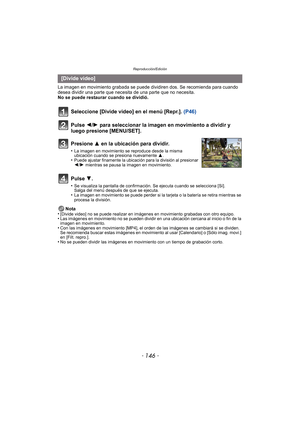 Page 146Reproducción/Edición
- 146 -
La imagen en movimiento grabada se puede dividiren dos. Se recomienda para cuando 
desea dividir una parte que necesita de una parte que no necesita.
No se puede restaurar cuando se dividió.Nota
•
[Divide video] no se puede realizar en imágenes en movimiento grabadas con otro equipo.•Las imágenes en movimiento no se pueden dividir en una ubicación cercana al inicio o fin de la 
imagen en movimiento.
•Con las imágenes en movimiento [MP4], el orden de las imágenes se cambiará...