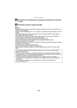 Page 156Conexión a otro equipo
- 156 -
Encienda el TV y seleccione la entrada que coincida con el terminal 
en uso.
Encienda la cámara, luego pulse [(].
Nota
•Según el [Aspecto], podrían verse bandas negras en el fondo y encima o a la izquierda y a la 
derecha de las imágenes.
•Cambie el modo de pantalla de su TV si la imagen  se visualiza con la parte superior o inferior 
cortada.
•Cuando estén conectados tanto el cable AV como  el micro cable HDMI, la salida desde el 
micro cable HDMI tiene la prioridad.
•La...