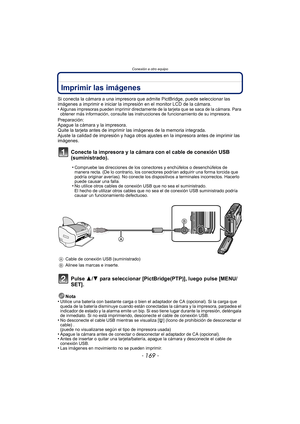 Page 169- 169 -
Conexión a otro equipo
Imprimir las imágenes
Si conecta la cámara a una impresora que admite PictBridge, puede seleccionar las 
imágenes a imprimir e iniciar la impresión en el monitor LCD de la cámara.
•
Algunas impresoras pueden imprimir directamente de la tarjeta que se saca de la cámara. Para 
obtener más información, consulte las instrucciones de funcionamiento de su impresora.
Preparación:
Apague la cámara y la impresora.
Quite la tarjeta antes de imprimir las imágenes de la memoria...