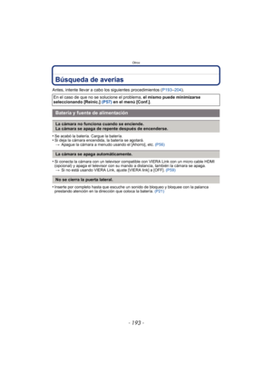 Page 193- 193 -
Otros
Búsqueda de averías
Antes, intente llevar a cabo los siguientes procedimientos (P193–204).
•
Se acabó la batería. Cargue la batería.•Si deja la cámara encendida, la batería se agotará. > Apague la cámara a menudo usando el [Ahorro], etc.  (P56)
•Si conecta la cámara con un televisor compatible con VIERA Link con un micro cable HDMI 
(opcional) y apaga el televisor con su mando a distancia, también la cámara se apaga.
> Si no está usando VIERA Link, ajuste [VIERA link] a [OFF].  (P59)...