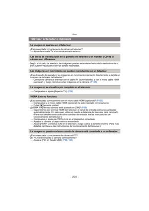 Page 201- 201 -
Otros
•¿Está conectada correctamente la cámara al televisor?> Ajuste la entrada TV al modo de entrada externo.
•Según el modelo de televisor, las imágenes pueden extenderse horizontal o verticalmente o 
bien pueden visualizarse con los bordes recortados.
•¿Está tratando de reproducir las imágenes en movimiento insertando directamente la tarjeta en 
la ranura de la tarjeta del televisor?
> Conecte la cámara al televisor con el cable AV  (suministrado), o con el micro cable HDMI 
(opcional), y...