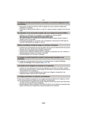 Page 202Otros
- 202 -
>Desconecte el cable de conexión USB. Conéctelo de nuevo mientras la tarjeta está 
insertada en la cámara.
> Si hay dos o más terminales USB en un solo PC , intente conectar la tarjeta a otro terminal 
USB.
> Verifique si su ordenador es compatible con las tarjetas de memoria SDXC.
http://panasonic.net/avc/sdcard/information/SDXC.html
>Se puede visualizar un mensaje que le pide que formatee la tarjeta cuando conecta la 
cámara, pero no la formatee.
> Si [Acceso] visualizado en el monitor...