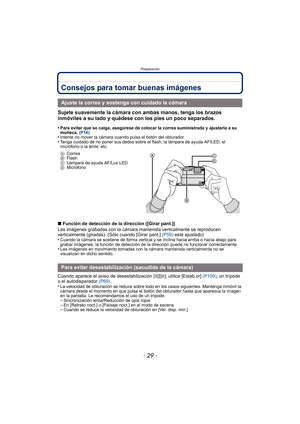 Page 29- 29 -
Preparación
Consejos para tomar buenas imágenes
Sujete suavemente la cámara con ambas manos, tenga los brazos 
inmóviles a su lado y quédese con los pies un poco separados.
•Para evitar que se caiga, asegúrese de colocar la correa suministrada y ajustarla a su 
muñeca. (P16)
•Intente no mover la cámara cuando pulsa el botón del obturador.•Tenga cuidado de no poner sus dedos sobre el flash, la lámpara de ayuda AF/LED, el 
micrófono o la lente, etc.
ACorrea
B Flash
C Lámpara de ayuda AF/Luz LED
D...