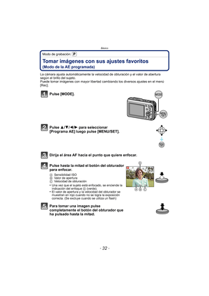 Page 32Básico
- 32 -
Modo de grabación: 
Tomar imágenes con sus ajustes favoritos 
(Modo de la AE programada)
La cámara ajusta automáticamente la velocidad de obturación y el valor de abertura 
según el brillo del sujeto.
Puede tomar imágenes con mayor libertad cambiando los diversos ajustes en el menú 
[Rec].
Pulse [MODE].
Pulse 3/4/2/ 1 para seleccionar 
[Programa AE] luego pulse [MENU/SET].
Dirija el área AF hacia el punto que quiere enfocar.
Pulse hasta la mitad el botón del obturador 
para enfocar.
A...