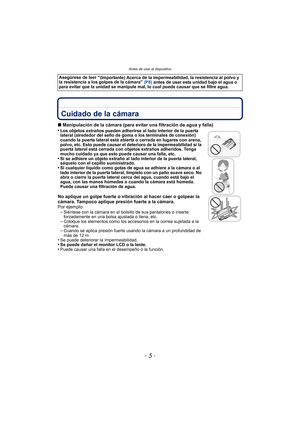 Page 5- 5 -
Antes de usar el dispositivo
Antes de usar el dispositivoCuidado de la cámara
∫Manipulación de la cámara (para evitar una filtración de agua y falla)
•Los objetos extraños pueden adherirse al lado interior de la puerta 
lateral (alrededor del sello de goma o los terminales de conexión) 
cuando la puerta lateral está abierta o cerrada en lugares con arena, 
polvo, etc. Esto puede causar el deterioro de la impermeabilidad si la 
puerta lateral está cerrada con objetos extraños adheridos. Tenga 
mucho...