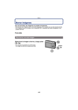 Page 44Básico
- 44 -
Borrar imágenes
Una vez borradas, las imágenes no pueden recuperarse.
•Se borrarán las imágenes de la memoria integrada o de la tarjeta que se está reproduciendo.•Las imágenes que no cumplen con el estándar DCF o aquellas que están protegidas no se 
pueden eliminar.
Pulse [(].
Para borrar una sola imagen
Seleccione la imagen a borrar y luego pulse 
[].
•Se visualiza la pantalla de confirmación. 
La imagen se elimina al seleccionar [Sí]. 