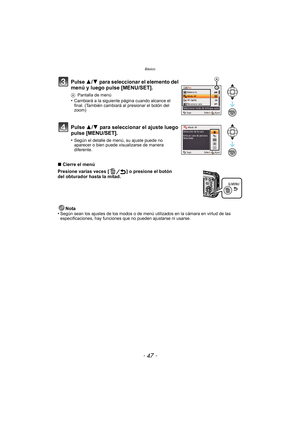 Page 47- 47 -
Básico
∫Cierre el menú
Presione varias veces [ ] o presione el botón 
del obturador hasta la mitad.
Nota
•
Según sean los ajustes de los modos o de menú  utilizados en la cámara en virtud de las 
especificaciones, hay funciones que no pueden ajustarse ni usarse.
Pulse  3/4 para seleccionar el elemento del 
menú y luego pulse [MENU/SET].
A Pantalla de menú•Cambiará a la siguiente página cuando alcance el 
final. (También cambiará al presionar el botón del 
zoom)
Pulse  3/4 para seleccionar el...