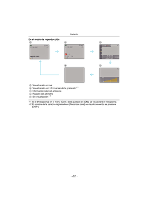Page 62Grabación
- 62 -
¢1 Si el [Histograma] en el menú [Conf.] está ajustado en [ON], se visualizará el histograma.
¢ 2 El nombre de la persona registrada en [Reconoce cara] se visualiza cuando se presiona 
[DISP.].
En el modo de reproducción
GHI
KJ
GVisualización normal
H Visualización con información de la grabación¢1
IInformación sobre el ambiente
J Registro del altímetro
K Sin visualización
¢2 