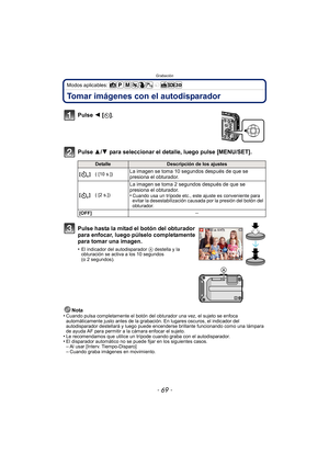 Page 69- 69 -
Grabación
Modos aplicables: 
Tomar imágenes con el autodisparador
Pulse 2 [ë].
Pulse 3/ 4 para seleccionar el detalle, luego pulse [MENU/SET].
Nota
•Cuando pulsa completamente el botón del obturador una vez, el sujeto se enfoca 
automáticamente justo antes de la grabación. En lugares oscuros, el indicador del 
autodisparador destellará y luego puede encenderse brillante funcionando como una lámpara 
de ayuda AF para permitir a la cámara enfocar el sujeto.
•Le recomendamos que utilice un trípode...