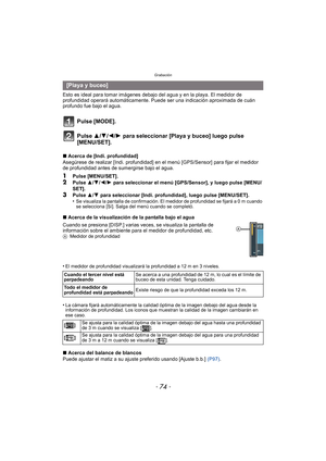 Page 74Grabación
- 74 -
Esto es ideal para tomar imágenes debajo del agua y en la playa. El medidor de 
profundidad operará automáticamente. Puede ser una indicación aproximada de cuán 
profundo fue bajo el agua.
Pulse [MODE].
Pulse 3/ 4/2/1 para seleccionar [Playa y buceo] luego pulse 
[MENU/SET].
∫ Acerca de [Indi. profundidad]
Asegúrese de realizar [Indi. profundidad] en el  menú [GPS/Sensor] para fijar el medidor 
de profundidad antes de sumergirse bajo el agua.
1Pulse [MENU/SET].2Pulse  3/4 /2/ 1 para...