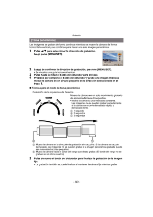 Page 80Grabación
- 80 -
Las imágenes se graban de forma continua mientras se mueve la cámara de forma 
horizontal o vertical y se combinan para hacer una sola imagen panorámica.
1Pulse 3/4  para seleccionar la dirección de grabación, 
luego pulse [MENU/SET].
2Luego de confirmar la dirección de grabación, presione [MENU/SET].
•Se visualiza una guía horizontal/vertical.3Pulse hasta la mitad el botón del obturador para enfocar.4Presione por completo el botón del obturador y grabe una imagen mientras 
mueve la...