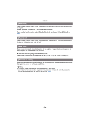Page 84Grabación
- 84 -
Selecciónelo cuando quiere tomar imágenes de un animal doméstico como la de un perro 
o un gato.
Puede ajustar el cumpleaños y el nombre de su mascota.
Para ampliar la información sobre [Edad] o [Nombre], remítase a [Niños1]/[Niños2] en 
P83.
Selecciónelo cuando quiere tomar imágenes de la puesta del sol. Esto de permite tomar 
imágenes nítidas del color rojo del sol.
Este modo minimiza la desestabilización de  los sujetos y le permite tomar imágenes de 
estos sujetos en habitaciones con...