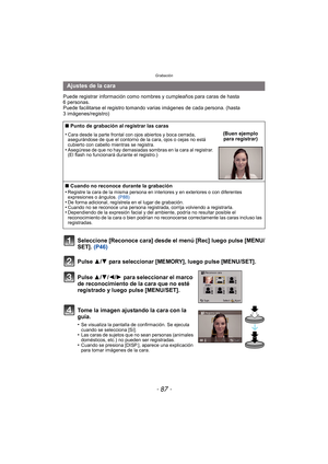 Page 87- 87 -
Grabación
Puede registrar información como nombres y cumpleaños para caras de hasta 
6 personas.
Puede facilitarse el registro tomando va rias imágenes de cada persona. (hasta 
3 imágenes/registro)
Seleccione [Reconoce cara] desde el menú [Rec] luego pulse [MENU/
SET].  (P46)
Pulse 3
/4 para seleccionar [MEMORY], luego pulse [MENU/SET].
Pulse  3/4/2/1 para seleccionar el marco 
de reconocimiento de la cara que no esté 
registrado y luego pulse [MENU/SET].
Tome la imagen ajustando la cara con la...