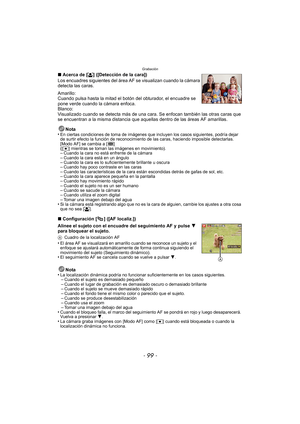 Page 99- 99 -
Grabación
∫Acerca de [ š] ([Detección de la cara])
Los encuadres siguientes del área AF se visualizan cuando la cámara 
detecta las caras.
Amarillo:
Cuando pulsa hasta la mitad el botón del obturador, el encuadre se 
pone verde cuando la cámara enfoca.
Blanco:
Visualizado cuando se detecta más de una cara. Se enfocan también las otras caras que 
se encuentran a la misma distancia que aque llas dentro de las áreas AF amarillas.
Nota
•
En ciertas condiciones de toma de imágenes que incluyen los...