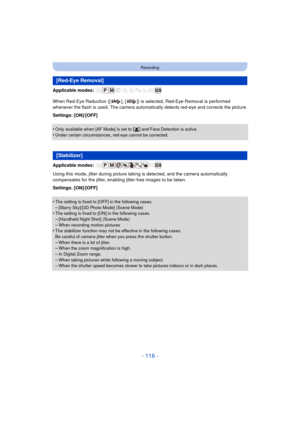 Page 116- 116 -
Recording
Applicable modes: 
When Red-Eye Reduction ([ ], [ ]) is selected, Red-Eye Removal is performed 
whenever the flash is used. The camera automatically detects red-eye and corrects the picture.
Settings: [ON]/[OFF]
•
Only available when [AF Mode] is set to [ š] and Face Detection is active.•Under certain circumstances, red-eye cannot be corrected.
Applicable modes: 
Using this mode, jitter during picture taki ng is detected, and the camera automatically 
compensates for the jitter,...