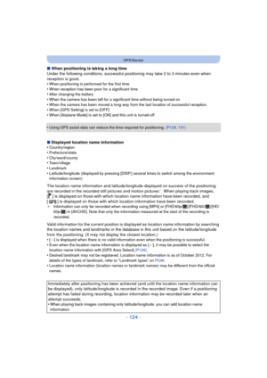 Page 124- 124 -
GPS/Sensor
∫When positioning is taking a long time
Under the following conditions, successful positioning may take 2 to 3 minutes even when 
reception is good.
•
When positioning is performed for the first time
•When reception has been poor for a significant time•After changing the battery•When the camera has been left for a significant time without being turned on
•When the camera has been moved a long way from the last location of successful reception•When [GPS Setting] is set to [OFF]•When...