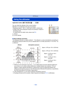 Page 136- 136 -
GPS/Sensor
Using the altimeter
Applicable modes: 
You can check the altitude of the current location.
Altimeter is not adjusted at the time of purchase.
•
Displaying range is j600 m (–2000 feet) to 9000 m (30000 feet).•A depth meter will be displayed instead of the altimeter in Beach & 
Snorkeling mode.
For details about the depth meter, please read  P81.
A Altitude
B Current altitude
∫About altitude conversion
The displayed altitude is a relative altitude¢ 1. The altitude is a value calculated...