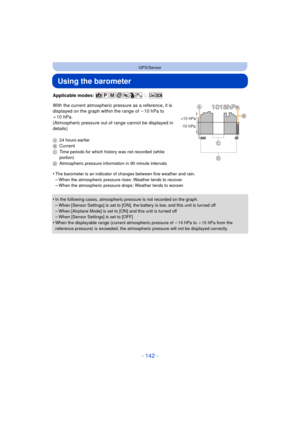 Page 142- 142 -
GPS/Sensor
Using the barometer
Applicable modes: 
With the current atmospheric pressure as a reference, it is 
displayed on the graph within the range of j10 hPa to 
_ 10 hPa.
(Atmospheric pressure out of  range cannot be displayed in 
details)
A 24 hours earlier
BCurrent
C Time periods for which history was not recorded (white 
portion)
D Atmospheric pressure information in 90 minute intervals
•The barometer is an indicator of changes between fine weather and rain.
–When the atmospheric pressure...