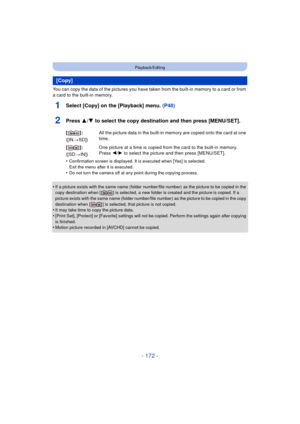 Page 172- 172 -
Playback/Editing
You can copy the data of the pictures you have taken from the built-in memory to a card or from 
a card to the built-in memory.
1Select [Copy] on the [Playback] menu. (P48)
2Press 3/4 to select the copy destination and then press [MENU/SET].
•Confirmation screen is displayed. It is executed when [Yes] is selected. 
Exit the menu after it is executed.
•Do not turn the camera off at any point during the copying process.
•If a picture exists with the same name (folder number/file...