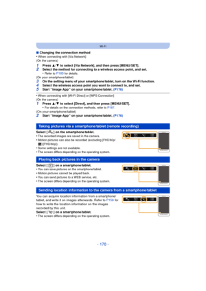 Page 178- 178 -
Wi-Fi
∫Changing the connection method
•When connecting with [Via Network]
(On the camera)
1Press  3/4  to select [Via Network], and then press [MENU/SET].2Select the method for connecting to a wireless access point, and set.
•Refer to P185 for details.
(On your smartphone/tablet)
3On the setting menu of your smartphone/tablet, turn on the Wi-Fi function.
4Select the wireless access point you want to connect to, and set.5Start “ Image App ” on your smartphone/tablet.  (P176)
•When connecting with...