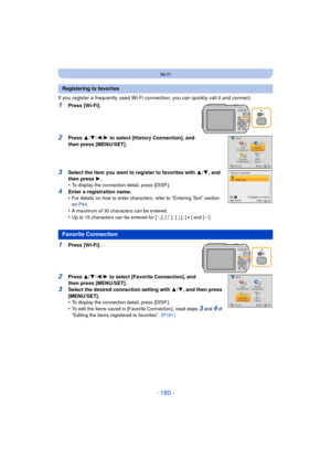 Page 180- 180 -
Wi-Fi
If you register a frequently used Wi-Fi connection, you can quickly call it and connect.
1Press [Wi-Fi].
2Press 3/4 /2/ 1 to select [History Connection], and 
then press [MENU/SET].
3Select the item you want to register to favorites with 3 /4 , and 
then press  1.
•
To display the connection detail, press [DISP.].
4Enter a registration name.
•For details on how to enter characters, refer to “Entering Text” section 
on  P94 .
•A maximum of 30 characters can be entered.•Up to 15 characters...