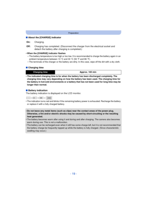 Page 19- 19 -
Preparation
∫About the [CHARGE] indicator
•
When the [CHARGE] indicator flashes–The battery temperature is too high or too low. It is recommended to charge the battery again in an 
ambient temperature between 10 oC and 30 oC (50  oF and 86 o F).
–The terminals of the charger or the battery are dirty. In this case, wipe off the dirt with a dry cloth. 
∫Charging time
•
The indicated charging time is for when the battery has been discharged completely. The 
charging time may vary depending on how the...