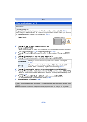 Page 201- 201 -
Wi-Fi
1Press [Wi-Fi].
2Press 3/4 /2/ 1 to select [New Connection], and 
then press [MENU/SET].
•
When connecting with the setting you used before, you can select the connection destination 
from [History Connection]  (P179) or [Favorite Connection] (P180) .
3Press 3/4  to select [Send Images Stored in the Camera], and then press [MENU/
SET].
4Press  3/4  to select [PC], and then press [MENU/SET].
5Press  3/4  to select connection method, and then press [MENU/SET].
6Press  3/4  to select a PC you...