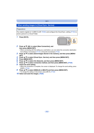 Page 202- 202 -
Wi-Fi
1Press [Wi-Fi].
2Press 3/4 /2/ 1 to select [New Connection], and 
then press [MENU/SET].
•
When connecting with the setting you used before, you can select the connection destination 
from [History Connection]  (P179) or [Favorite Connection] (P180) .
3Press 3/4  to select [Send Images Stored in the Camera], and then press [MENU/
SET].
4Press  3/4  to select [Cloud Sync. Service], and then press [MENU/SET].5Press [MENU/SET].
6Press  3/4  to select [Via Network], and then press...