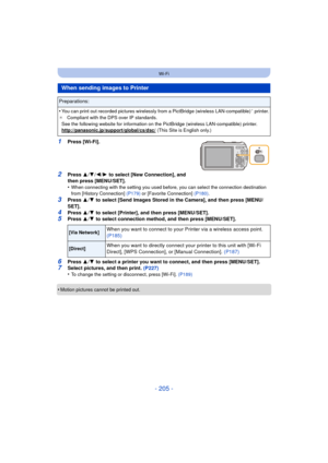 Page 205- 205 -
Wi-Fi
1Press [Wi-Fi].
2Press 3/4 /2/ 1 to select [New Connection], and 
then press [MENU/SET].
•
When connecting with the setting you used before, you can select the connection destination 
from [History Connection]  (P179) or [Favorite Connection] (P180) .
3Press 3/4  to select [Send Images Stored in the Camera], and then press [MENU/
SET].
4Press  3/4  to select [Printer], and then press [MENU/SET].5Press  3/4  to select connection method, and then press [MENU/SET].
6Press  3/4  to select a...