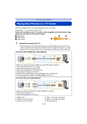 Page 213- 213 -
Connecting to other equipment
Playing Back Pictures on a TV Screen
Pictures recorded with this unit can be played back on a TV screen.
Confirm the terminals on your TV and use a cable compatible with the terminals. Image 
quality may vary with the connected terminals.
1High quality
2 HDMI 
socket3Video socket
1Connect the camera and a TV.
•Check the direction of the terminals and plug in/out straight holding onto the plug. (It may 
result in malfunction by the deforming of the terminal if it is...